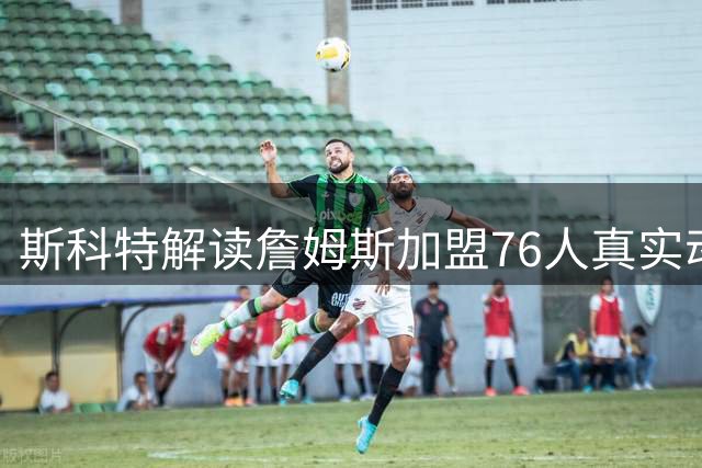 斯科特解读詹姆斯加盟76人真实动机